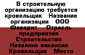 В строительную организацию требуется кровельщик › Название организации ­ ООО “Фаворит“ › Отрасль предприятия ­ Строительство › Название вакансии ­ Кровельщик › Место работы ­ Пензенская область, г. Пенза - Пензенская обл., Пенза г. Работа » Вакансии   . Пензенская обл.,Пенза г.